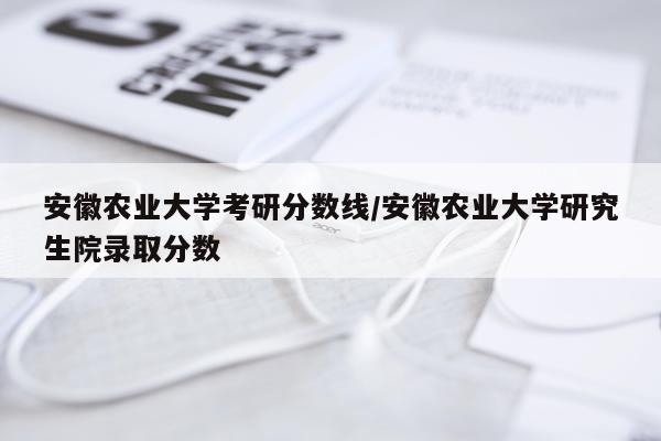 安徽农业大学考研分数线/安徽农业大学研究生院录取分数
