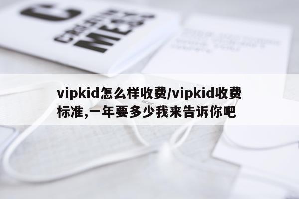 vipkid怎么样收费/vipkid收费标准,一年要多少我来告诉你吧