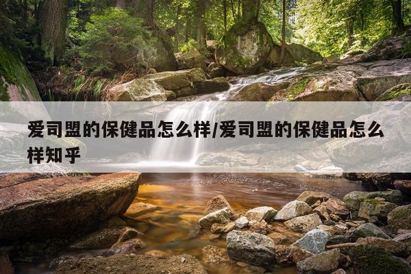 爱司盟的保健品怎么样/爱司盟的保健品怎么样知乎
