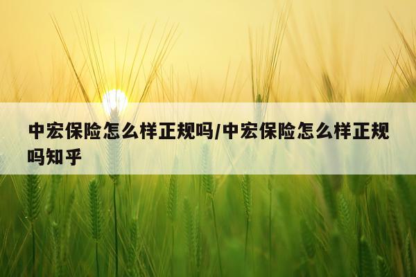 中宏保险怎么样正规吗/中宏保险怎么样正规吗知乎