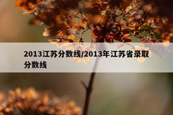 2013江苏分数线/2013年江苏省录取分数线