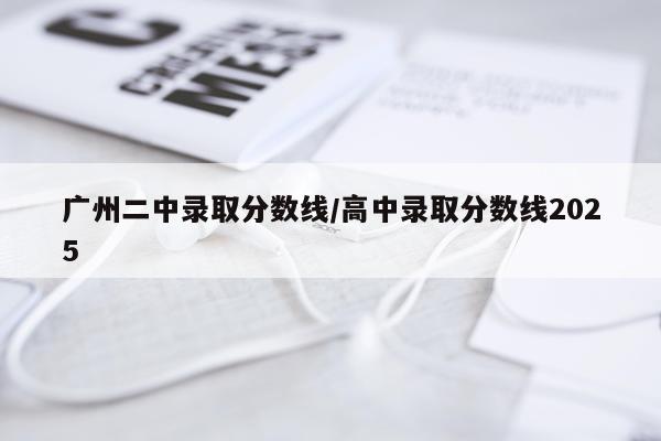 广州二中录取分数线/高中录取分数线2025