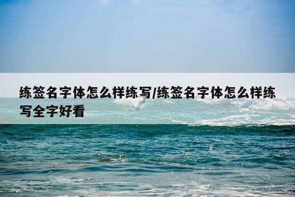 练签名字体怎么样练写/练签名字体怎么样练写全字好看