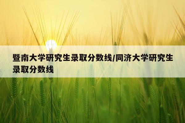暨南大学研究生录取分数线/同济大学研究生录取分数线