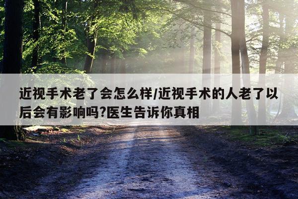 近视手术老了会怎么样/近视手术的人老了以后会有影响吗?医生告诉你真相
