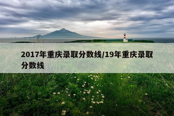 2017年重庆录取分数线/19年重庆录取分数线