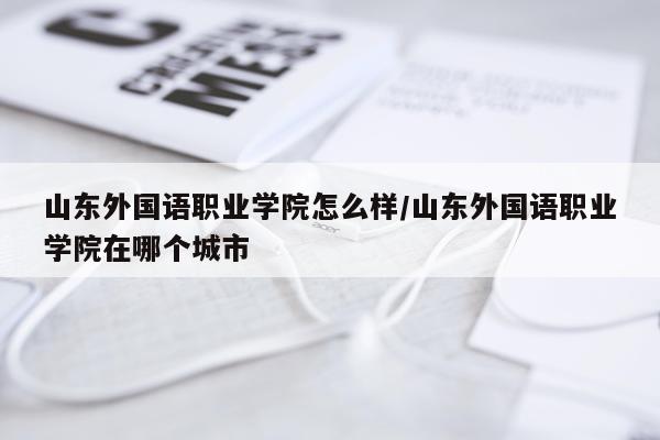 山东外国语职业学院怎么样/山东外国语职业学院在哪个城市