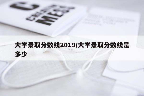大学录取分数线2019/大学录取分数线是多少