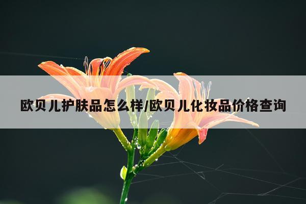 欧贝儿护肤品怎么样/欧贝儿化妆品价格查询