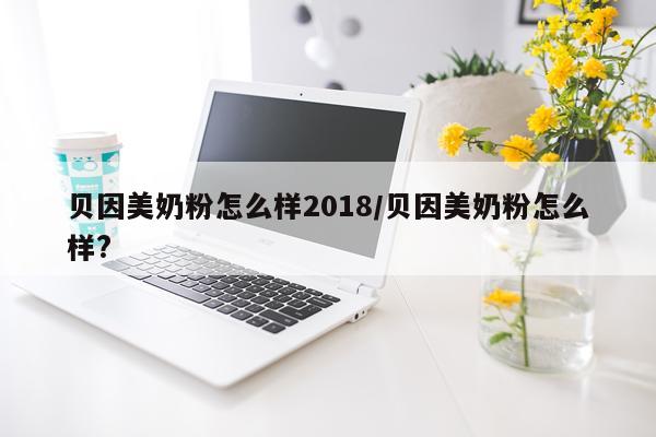 贝因美奶粉怎么样2018/贝因美奶粉怎么样?