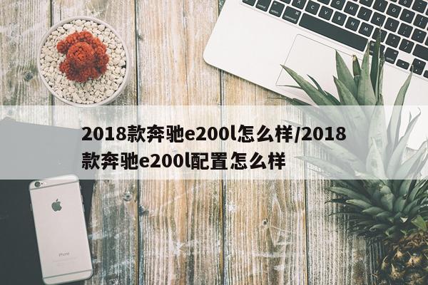 2018款奔驰e200l怎么样/2018款奔驰e200l配置怎么样