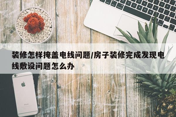 装修怎样掩盖电线问题/房子装修完成发现电线敷设问题怎么办
