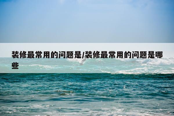 装修最常用的问题是/装修最常用的问题是哪些