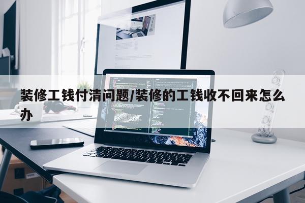 装修工钱付清问题/装修的工钱收不回来怎么办