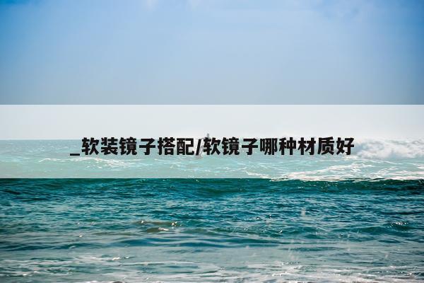_软装镜子搭配/软镜子哪种材质好