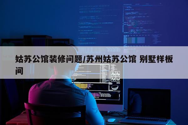 姑苏公馆装修问题/苏州姑苏公馆 别墅样板间