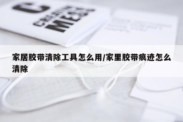 家居胶带清除工具怎么用/家里胶带痕迹怎么清除