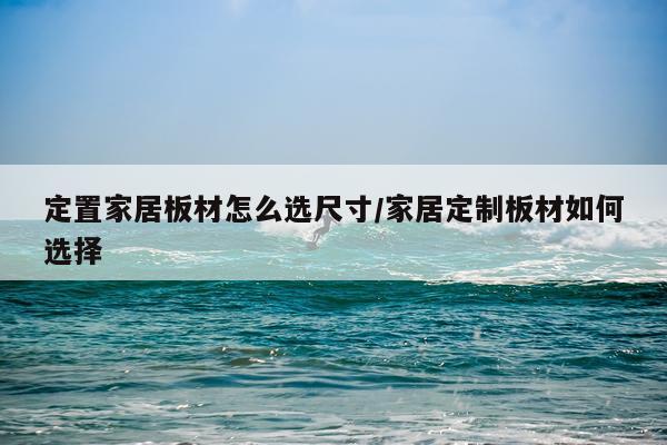 定置家居板材怎么选尺寸/家居定制板材如何选择