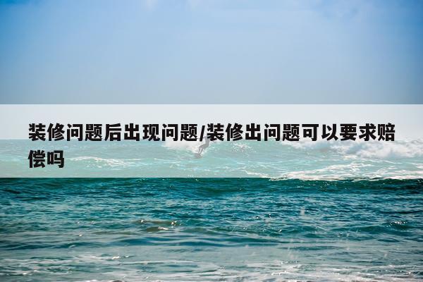 装修问题后出现问题/装修出问题可以要求赔偿吗