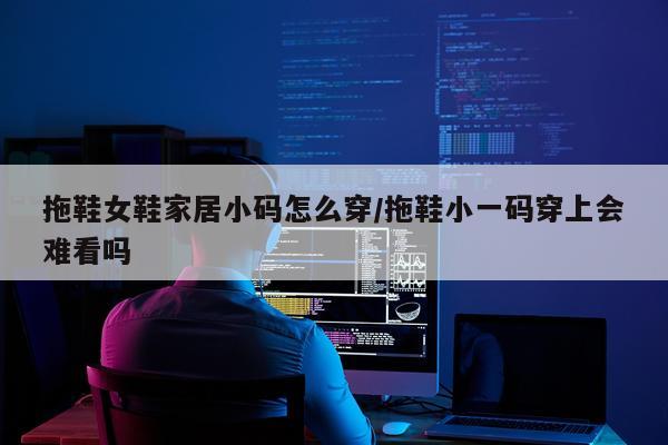 拖鞋女鞋家居小码怎么穿/拖鞋小一码穿上会难看吗