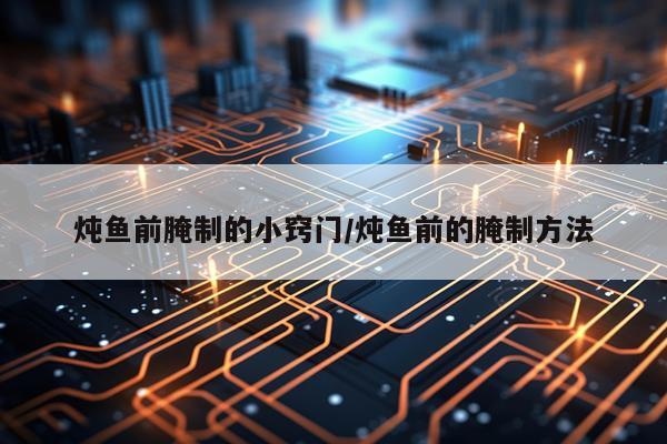 炖鱼前腌制的小窍门/炖鱼前的腌制方法