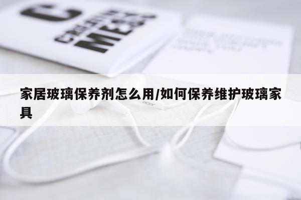 家居玻璃保养剂怎么用/如何保养维护玻璃家具