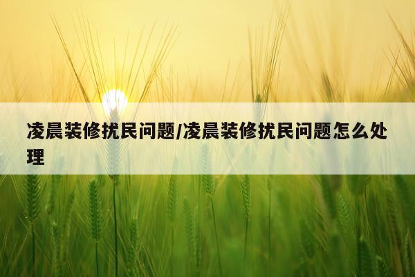 凌晨装修扰民问题/凌晨装修扰民问题怎么处理