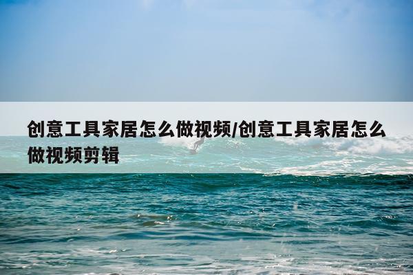 创意工具家居怎么做视频/创意工具家居怎么做视频剪辑