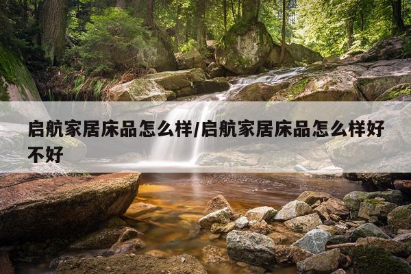 启航家居床品怎么样/启航家居床品怎么样好不好