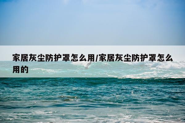 家居灰尘防护罩怎么用/家居灰尘防护罩怎么用的