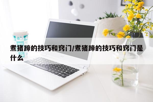 煮猪蹄的技巧和窍门/煮猪蹄的技巧和窍门是什么