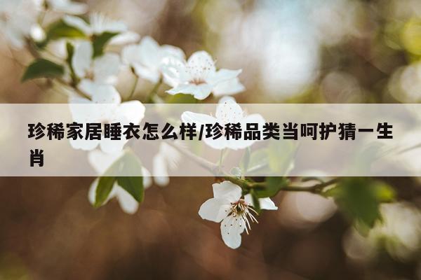 珍稀家居睡衣怎么样/珍稀品类当呵护猜一生肖