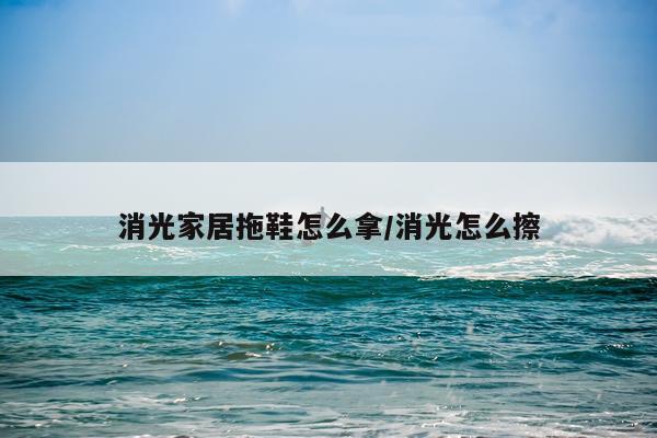 消光家居拖鞋怎么拿/消光怎么擦