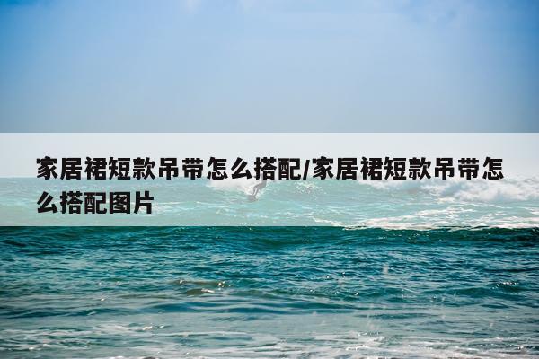 家居裙短款吊带怎么搭配/家居裙短款吊带怎么搭配图片
