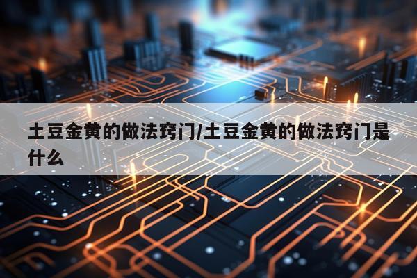 土豆金黄的做法窍门/土豆金黄的做法窍门是什么
