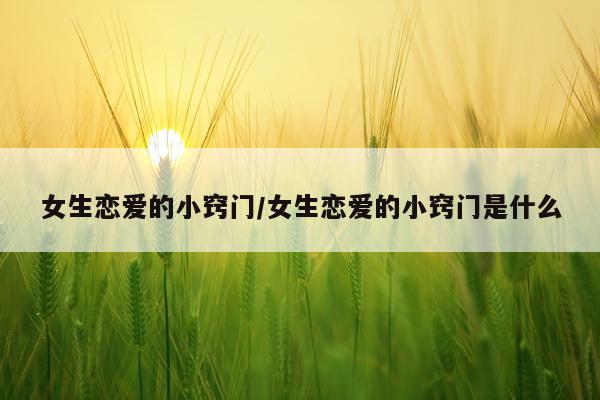 女生恋爱的小窍门/女生恋爱的小窍门是什么