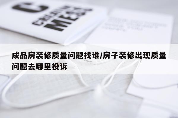 成品房装修质量问题找谁/房子装修出现质量问题去哪里投诉