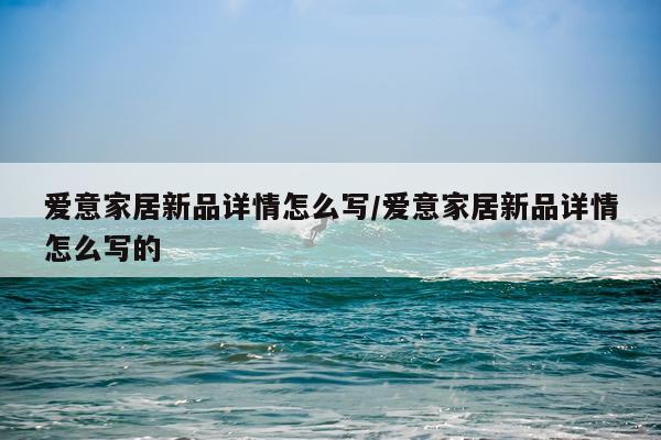 爱意家居新品详情怎么写/爱意家居新品详情怎么写的