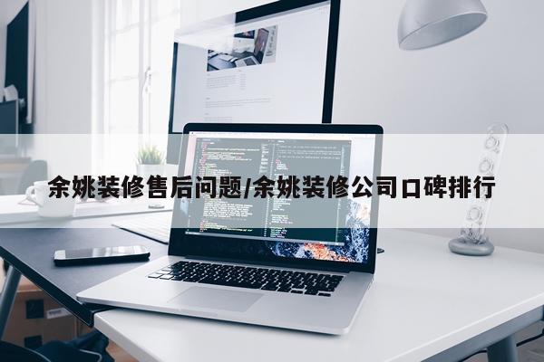 余姚装修售后问题/余姚装修公司口碑排行