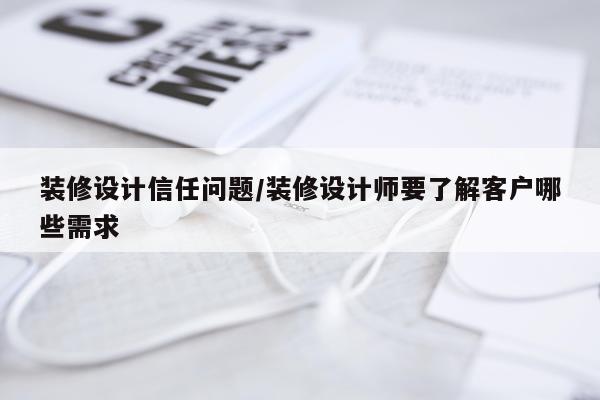 装修设计信任问题/装修设计师要了解客户哪些需求