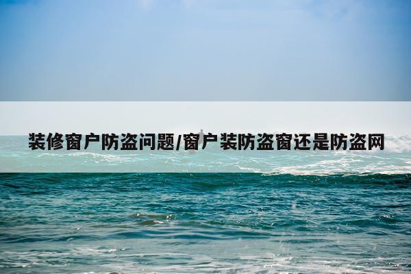 装修窗户防盗问题/窗户装防盗窗还是防盗网