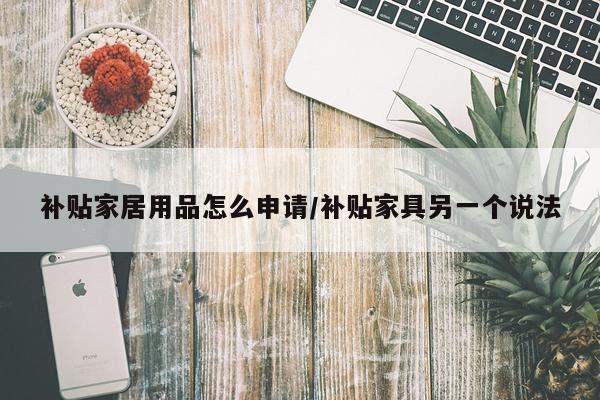 补贴家居用品怎么申请/补贴家具另一个说法