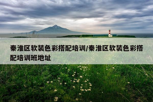 秦淮区软装色彩搭配培训/秦淮区软装色彩搭配培训班地址