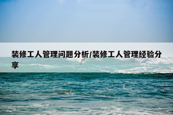 装修工人管理问题分析/装修工人管理经验分享