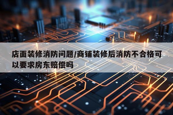 店面装修消防问题/商铺装修后消防不合格可以要求房东赔偿吗