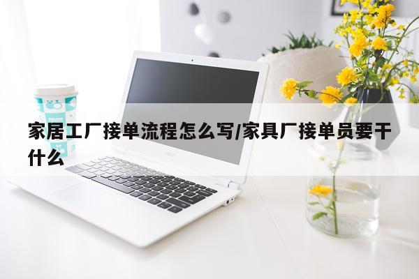 家居工厂接单流程怎么写/家具厂接单员要干什么
