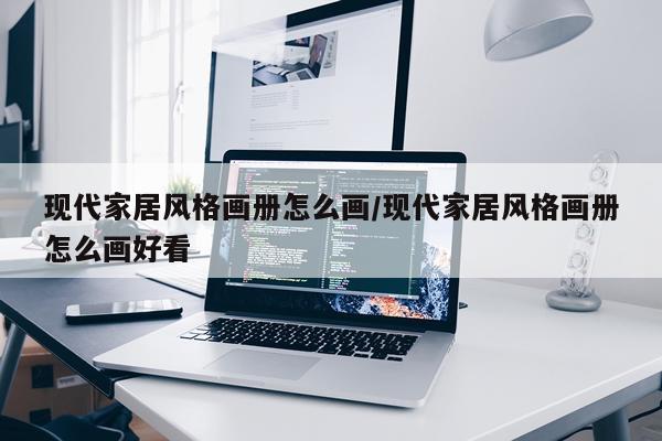 现代家居风格画册怎么画/现代家居风格画册怎么画好看