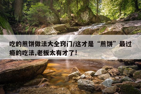 吃的煎饼做法大全窍门/这才是“煎饼”最过瘾的吃法,老板太有才了!