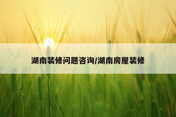 湖南装修问题咨询/湖南房屋装修