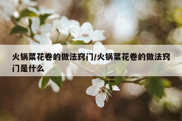 火锅菜花卷的做法窍门/火锅菜花卷的做法窍门是什么